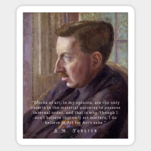 E.M. Forster portrait and quote: “Works of art, in my opinion, are the only objects in the material universe to possess internal order, and that is why, though I don’t believe that only art matters, I do believe in Art for Art’s sake.” Sticker